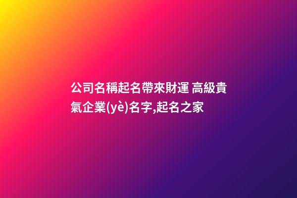 公司名稱起名帶來財運 高級貴氣企業(yè)名字,起名之家